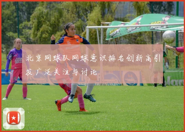 北京网球队网球意识排名创新高引发广泛关注与讨论