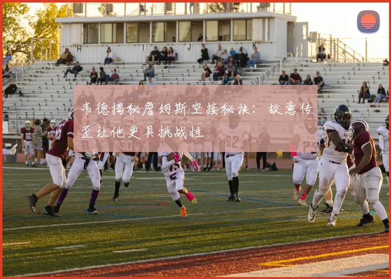韦德揭秘詹姆斯空接秘诀：故意传歪让他更具挑战性