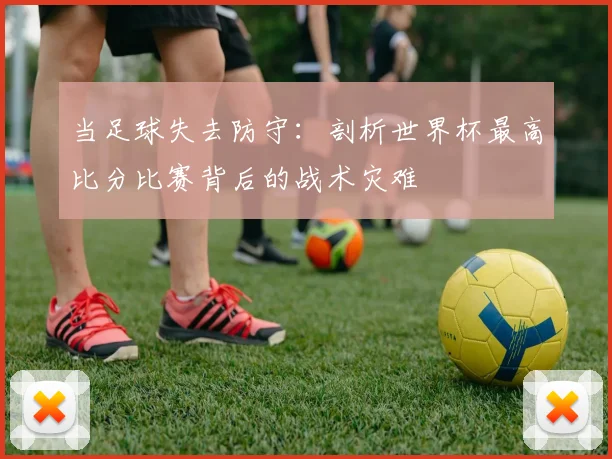 当足球失去防守：剖析世界杯最高比分比赛背后的战术灾难