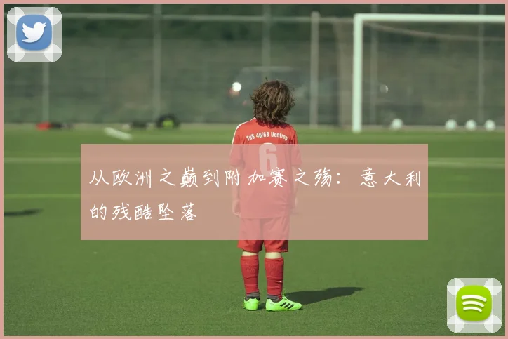 从欧洲之巅到附加赛之殇：意大利的残酷坠落