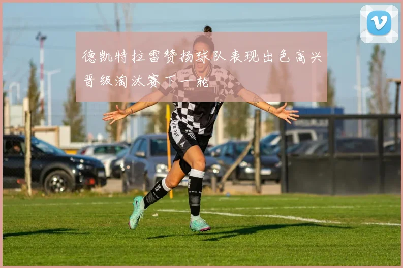 德凯特拉雷赞扬球队表现出色高兴晋级淘汰赛下一轮