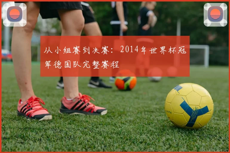 从小组赛到决赛：2014年世界杯冠军德国队完整赛程