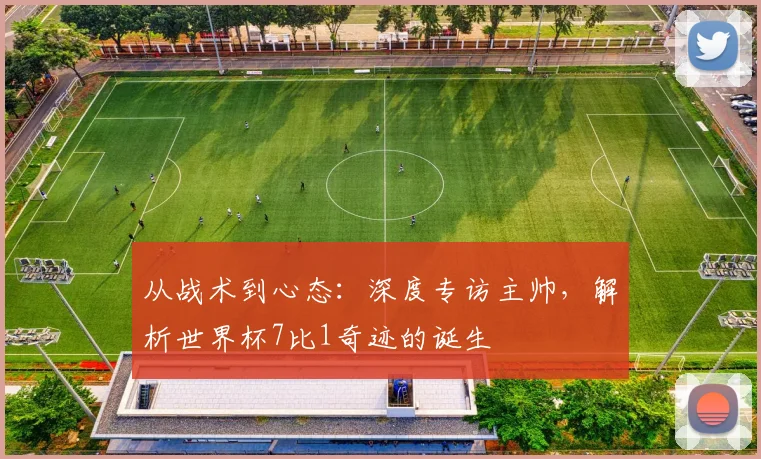 从战术到心态：深度专访主帅，解析世界杯7比1奇迹的诞生