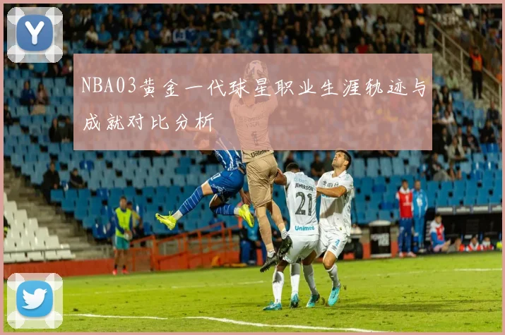 NBA03黄金一代球星职业生涯轨迹与成就对比分析